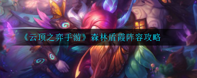 云顶之弈盾霞怎么玩?云顶之弈手游森林盾霞阵容攻略