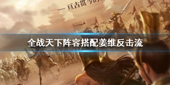 全战天下姜维反击流阵容怎么搭配?全战天下姜维反击流阵容搭配推荐