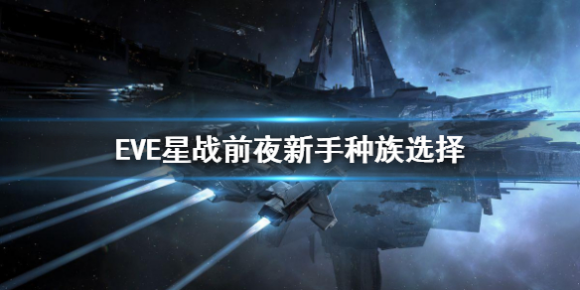 EVE星战前夜新手种族选择推荐 EVE星战前夜无烬星河新手种族怎么选择？