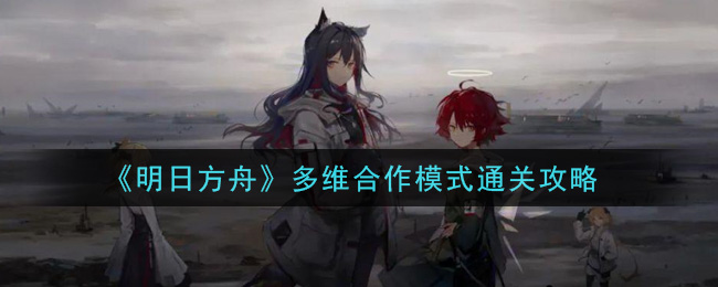 明日方舟多维合作模式怎么打 明日方舟多维合作模式玩法攻略