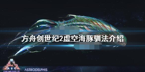 方舟创世纪2虚空海豚怎么训？方舟生存进化创世纪2虚空海豚训练方法