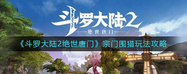 斗罗大陆2绝世唐门宗门围猎怎么玩？斗罗大陆2绝世唐门宗门围猎玩法介绍