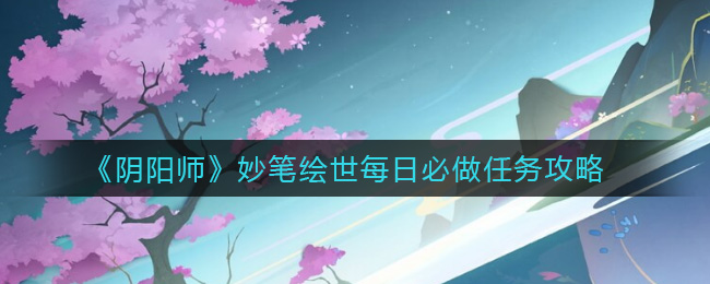 阴阳师妙笔绘世每日必做任务怎么做？阴阳师妙笔绘世每日必做任务完成技巧