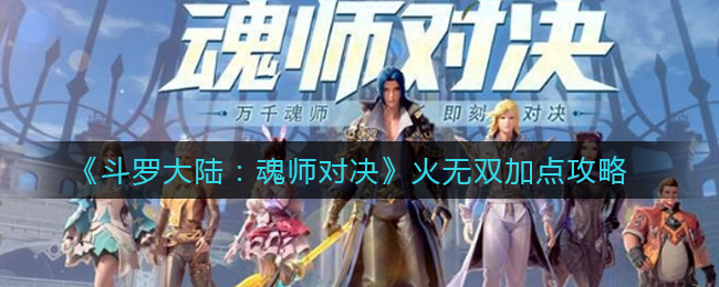 斗罗大陆魂师对决火无双怎么加点？斗罗大陆魂师对决火无双加点攻略