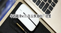 华为随身wifi怎么还原出厂模式?华为随身wifi恢复出厂设置教程一览