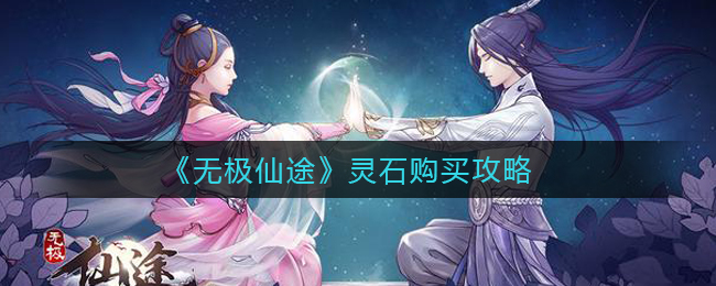 无极仙途灵石怎么购买?无极仙途灵石购买攻略