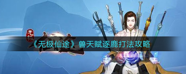 无极仙途兽天赋逐鹿打法是什么？无极仙途兽天赋逐鹿打法攻略
