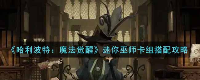 哈利波特：魔法觉醒迷你巫师卡组怎么搭配?哈利波特：魔法觉醒迷你巫师卡组搭配攻略