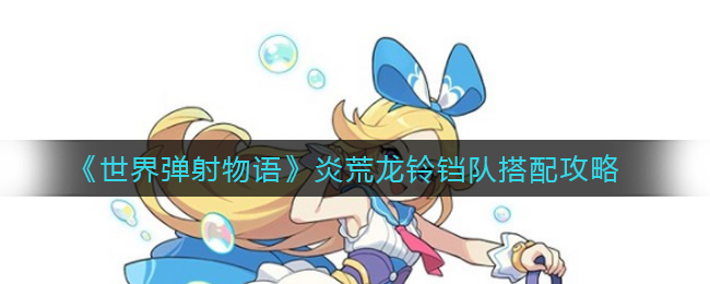 世界弹射物语炎荒龙怎么混铃铛搭配队伍？世界弹射物语炎荒龙铃铛队搭配攻略