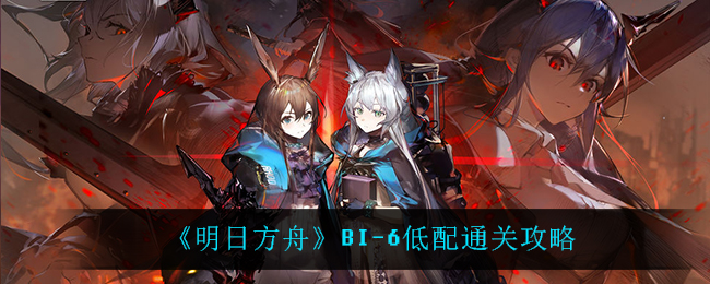明日方舟BI-6怎么过？明日方舟BI-6通关攻略