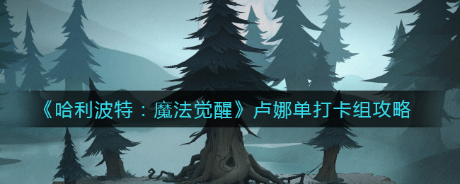 哈利波特：魔法觉醒卢娜单打卡组怎么搭配？哈利波特：魔法觉醒卢娜单打卡组攻略