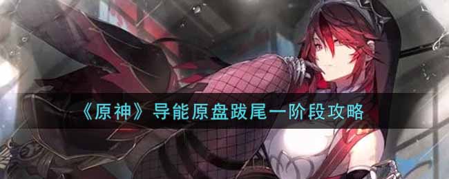 原神导能原盘跋尾一阶段怎么玩？原神导能原盘跋尾一阶段玩法攻略