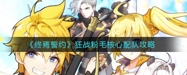 终焉誓约狂战粉毛核心怎么搭配？终焉誓约狂战粉毛核心配队攻略