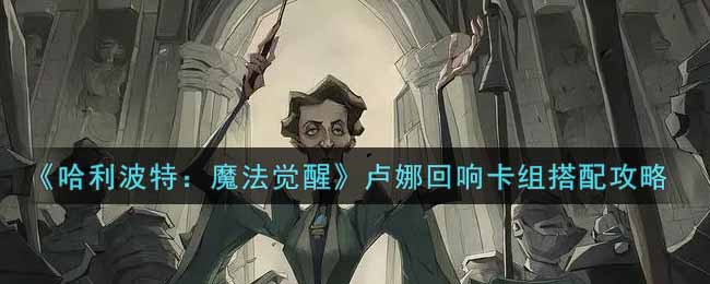 哈利波特：魔法觉醒卢娜回响卡组如何搭配?哈利波特：魔法觉醒卢娜回响卡组搭配攻略