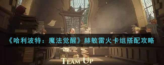 哈利波特：魔法觉醒赫敏雷火卡组如何搭配？哈利波特：魔法觉醒赫敏雷火卡组搭配攻略