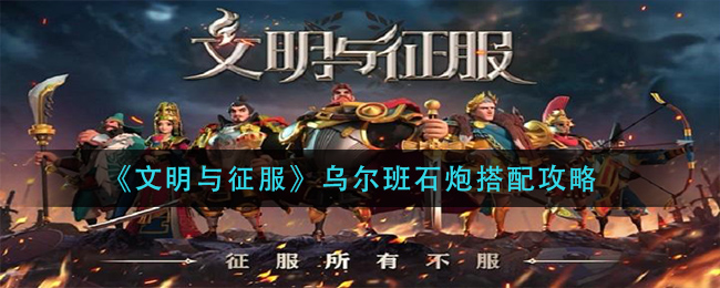 文明与征服乌尔班石炮怎么搭配？文明与征服乌尔班石炮搭配推荐