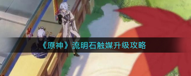 原神流明石触媒如何升级？原神流明石触媒升级方法