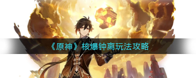 《原神》核爆钟离怎么玩？《原神》核爆钟离玩法攻略