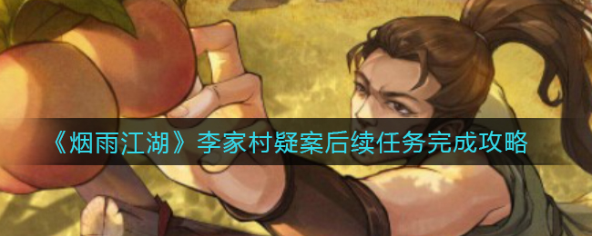 《烟雨江湖》李家村疑案后续任务怎么完成？《烟雨江湖》李家村疑案后续任务完成攻略