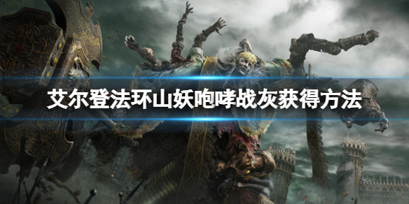 艾尔登法环山妖咆哮战灰怎么获得?艾尔登法环山妖咆哮战灰获得攻略