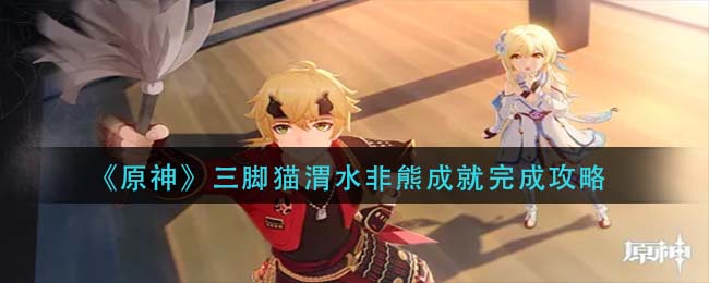 原神三脚猫渭水非熊成就怎么完成?原神三脚猫渭水非熊成就完成攻略